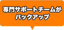 専門サポートチームがバックアップ