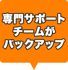 専門サポートチームがバックアップ